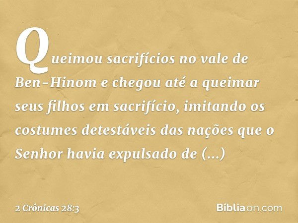 Quei­mou sacrifícios no vale de Ben-Hinom e chegou até a que­imar seus filhos em sacrifício, imitando os costumes detestáveis das nações que o Senhor havia expu