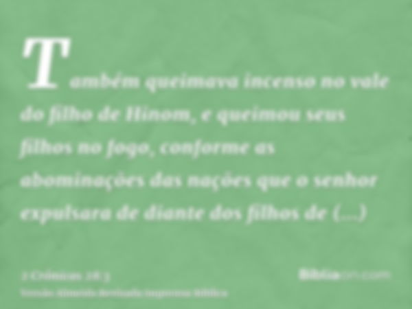 Também queimava incenso no vale do filho de Hinom, e queimou seus filhos no fogo, conforme as abominações das nações que o senhor expulsara de diante dos filhos