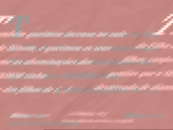 Também queimou incenso no vale do Filho de Hinom, e queimou os seus filhos, conforme as abominações dos gentios que o SENHOR tinha desterrado de diante dos filh
