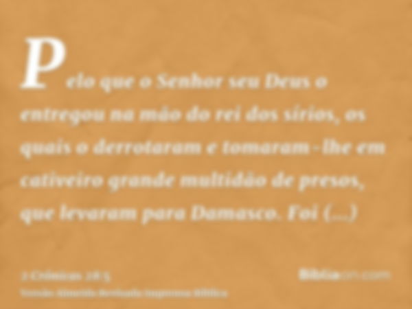 Pelo que o Senhor seu Deus o entregou na mão do rei dos sírios, os quais o derrotaram e tomaram-lhe em cativeiro grande multidão de presos, que levaram para Dam