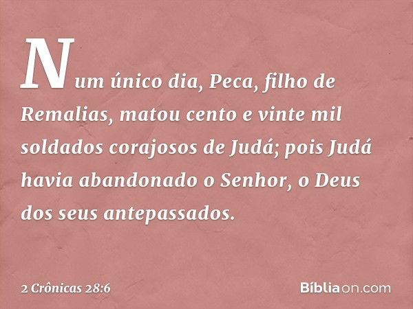 Num único dia, Peca, filho de Remalias, matou cento e vinte mil soldados corajosos de Judá; pois Judá havia abandonado o Senhor, o Deus dos seus antepassados. -