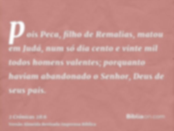 pois Peca, filho de Remalias, matou em Judá, num só dia cento e vinte mil todos homens valentes; porquanto haviam abandonado o Senhor, Deus de seus pais.