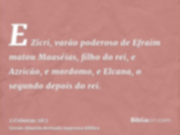 E Zicri, varão poderoso de Efraim matou Maaséias, filho do rei, e Azricão, e mordomo, e Elcana, o segundo depois do rei.