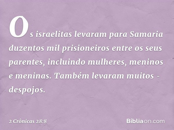 Os israelitas levaram para Samaria duzentos mil prisioneiros entre os seus parentes, incluindo mulheres, meninos e meninas. Tam­bém levaram muitos ­des­pojos. -