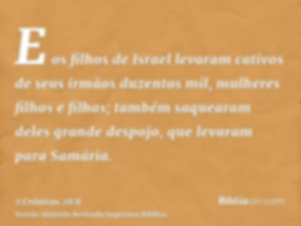 E os filhos de Israel levaram cativos de seus irmãos duzentos mil, mulheres filhos e filhas; também saquearam deles grande despojo, que levaram para Samária.