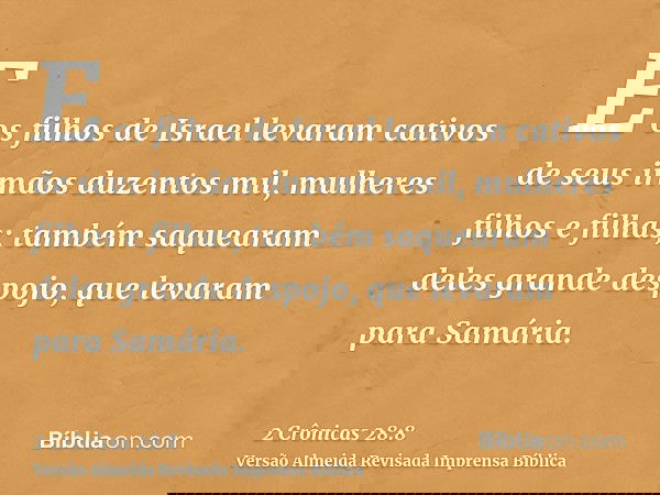 E os filhos de Israel levaram cativos de seus irmãos duzentos mil, mulheres filhos e filhas; também saquearam deles grande despojo, que levaram para Samária.