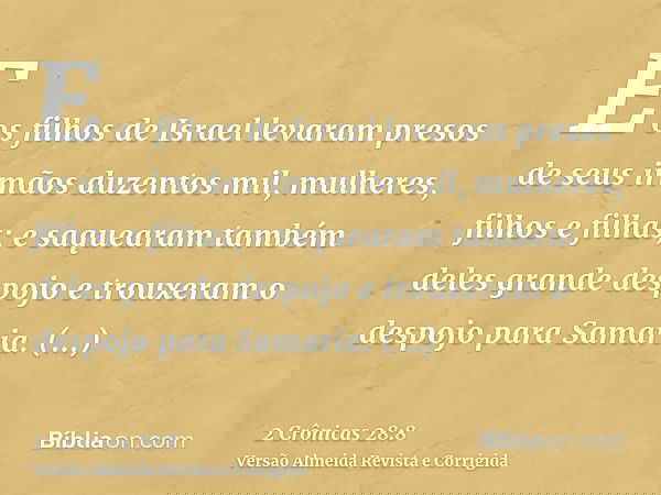 E os filhos de Israel levaram presos de seus irmãos duzentos mil, mulheres, filhos e filhas; e saquearam também deles grande despojo e trouxeram o despojo para