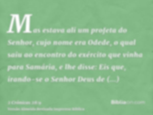 Mas estava ali um profeta do Senhor, cujo nome era Odede, o qual saiu ao encontro do exército que vinha para Samária, e lhe disse: Eis que, irando-se o Senhor D