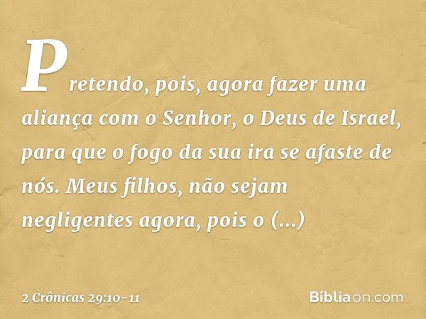 Pretendo, pois, agora fazer uma aliança com o Senhor, o Deus de Israel, para que o fogo da sua ira se afaste de nós. Meus filhos, não sejam negligentes agora, p