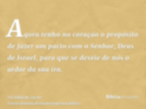 Agora tenho no coração o propósito de fazer um pacto com o Senhor, Deus de Israel, para que se desvie de nós o ardor da sua ira.