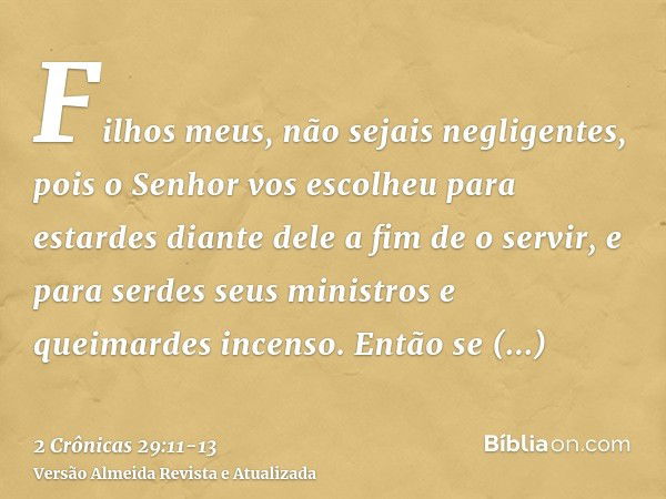 Filhos meus, não sejais negligentes, pois o Senhor vos escolheu para estardes diante dele a fim de o servir, e para serdes seus ministros e queimardes incenso.E