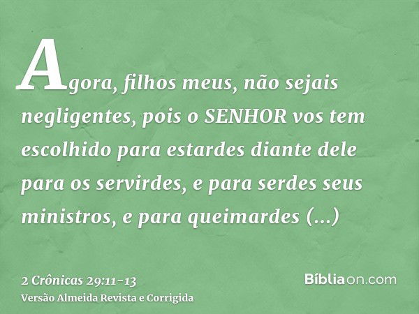 Agora, filhos meus, não sejais negligentes, pois o SENHOR vos tem escolhido para estardes diante dele para os servirdes, e para serdes seus ministros, e para qu