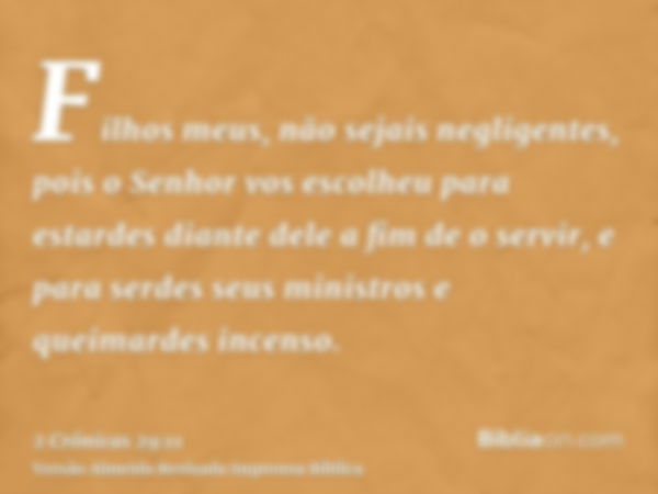 Filhos meus, não sejais negligentes, pois o Senhor vos escolheu para estardes diante dele a fim de o servir, e para serdes seus ministros e queimardes incenso.