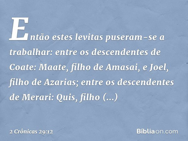 Então estes levitas puseram-se a trabalhar:
entre os descendentes de Coate:
Maate, filho de Amasai,
e Joel, filho de Azarias;
entre os descendentes de Merari:
Q