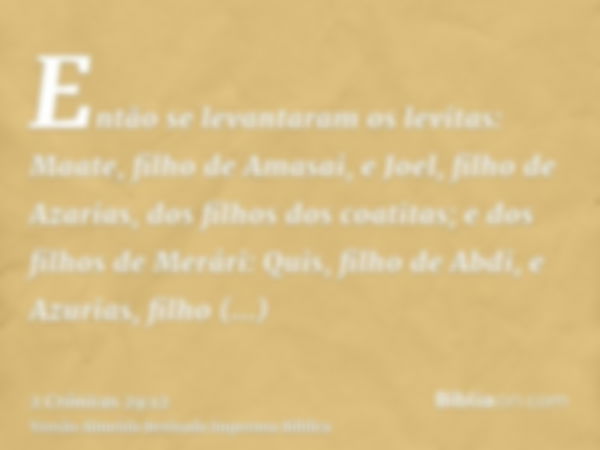 Então se levantaram os levitas: Maate, filho de Amasai, e Joel, filho de Azarias, dos filhos dos coatitas; e dos filhos de Merári: Quis, filho de Abdi, e Azuria