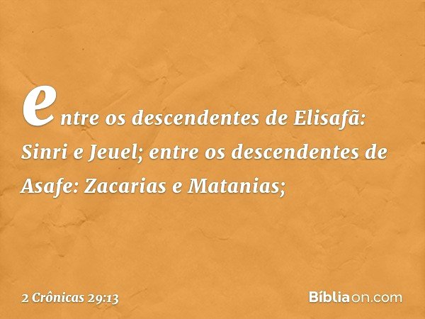 entre os descendentes de Elisafã:
Sinri e Jeuel;
entre os descendentes de Asafe:
Zacarias e Matanias; -- 2 Crônicas 29:13