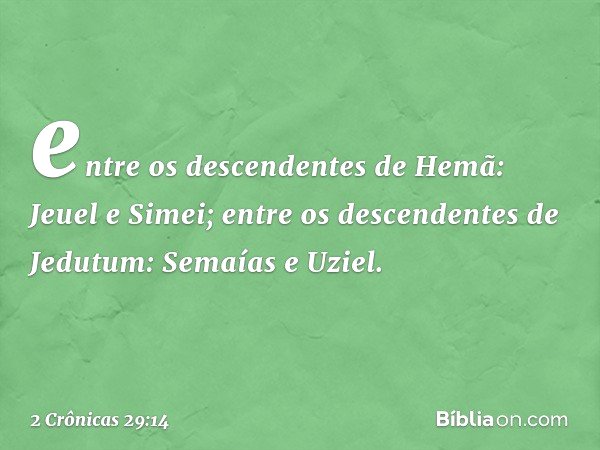 entre os descendentes de Hemã:
Jeuel e Simei;
entre os descendentes de Jedutum:
Semaías e Uziel. -- 2 Crônicas 29:14