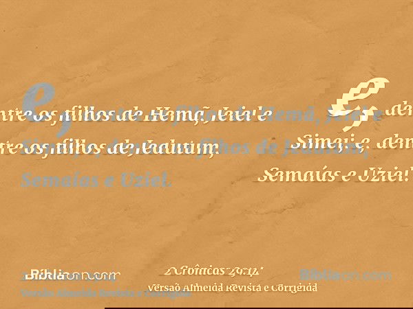 e, dentre os filhos de Hemã, Jeiel e Simei; e, dentre os filhos de Jedutum, Semaías e Uziel.