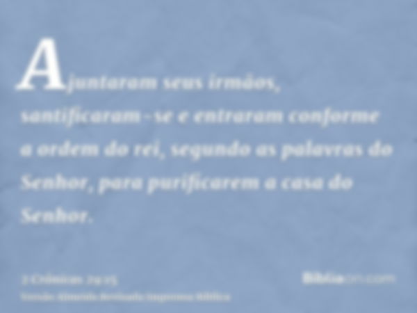 Ajuntaram seus irmãos, santificaram-se e entraram conforme a ordem do rei, segundo as palavras do Senhor, para purificarem a casa do Senhor.