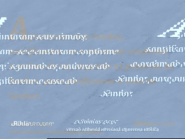 Ajuntaram seus irmãos, santificaram-se e entraram conforme a ordem do rei, segundo as palavras do Senhor, para purificarem a casa do Senhor.