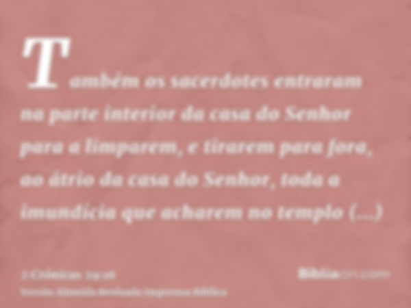 Também os sacerdotes entraram na parte interior da casa do Senhor para a limparem, e tirarem para fora, ao átrio da casa do Senhor, toda a imundícia que acharem