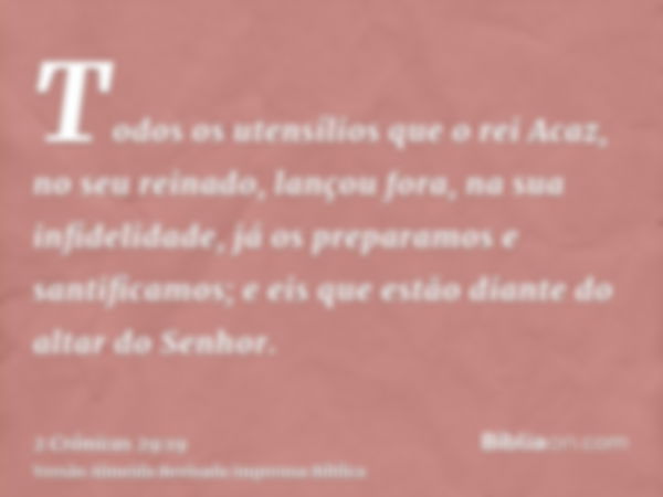 Todos os utensílios que o rei Acaz, no seu reinado, lançou fora, na sua infidelidade, já os preparamos e santificamos; e eis que estão diante do altar do Senhor