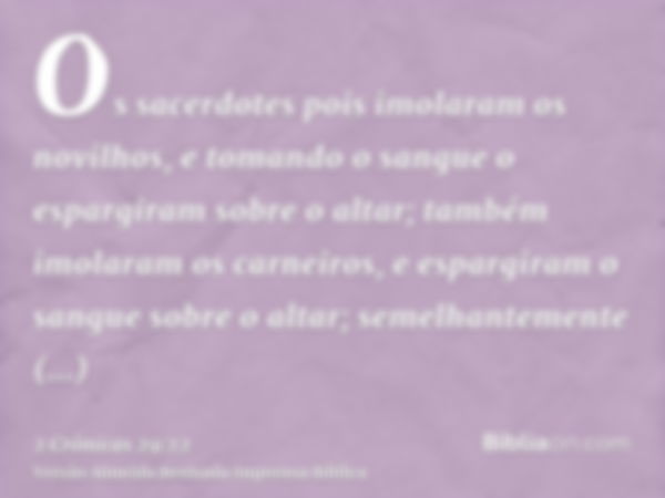 Os sacerdotes pois imolaram os novilhos, e tomando o sangue o espargiram sobre o altar; também imolaram os carneiros, e espargiram o sangue sobre o altar; semel