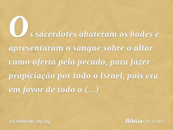 O­s sacerdotes abateram os bodes e apre­sentaram o sangue sobre o altar como ofer­ta pelo pecado, para fazer propiciação por todo o Israel, pois era em favor de