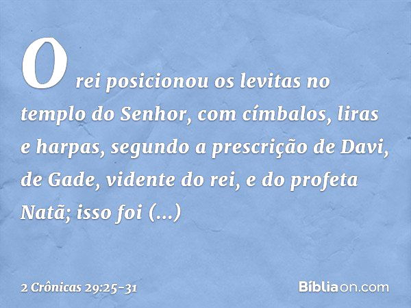 O rei posicionou os levitas no templo do Senhor, com címbalos, liras e harpas, segundo a pres­crição de Davi, de Gade, vidente do rei, e do profeta Natã; isso f