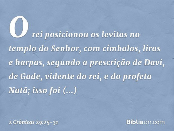 O rei posicionou os levitas no templo do Senhor, com címbalos, liras e harpas, segundo a pres­crição de Davi, de Gade, vidente do rei, e do profeta Natã; isso f