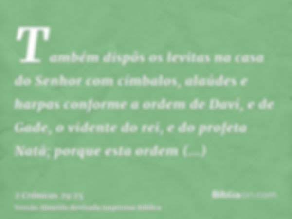 Também dispôs os levitas na casa do Senhor com címbalos, alaúdes e harpas conforme a ordem de Davi, e de Gade, o vidente do rei, e do profeta Natã; porque esta 