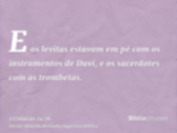 E os levitas estavam em pé com os instrumentos de Davi, e os sacerdotes com as trombetas.