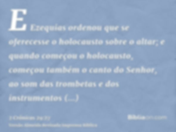 E Ezequias ordenou que se oferecesse o holocausto sobre o altar; e quando começou o holocausto, começou também o canto do Senhor, ao som das trombetas e dos ins