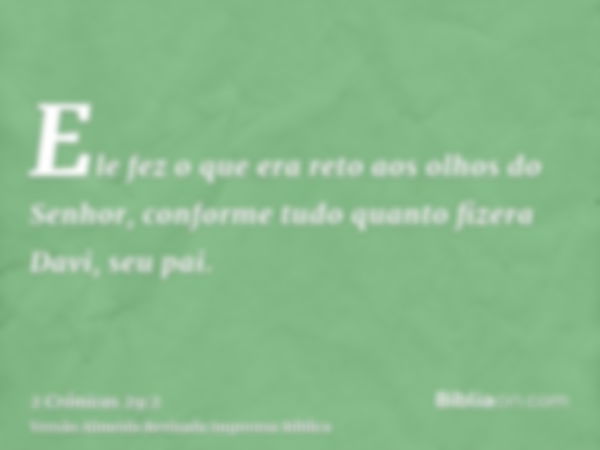 Ele fez o que era reto aos olhos do Senhor, conforme tudo quanto fizera Davi, seu pai.