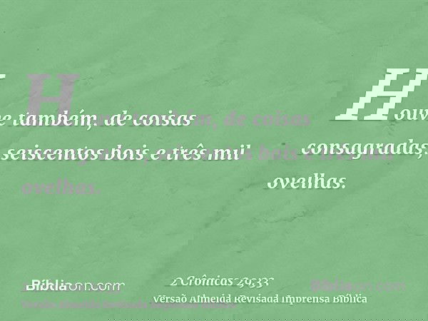 Houve também, de coisas consagradas, seiscentos bois e três mil ovelhas.