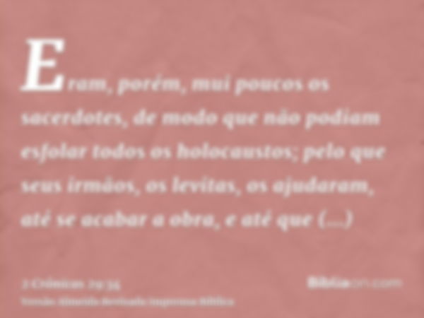 Eram, porém, mui poucos os sacerdotes, de modo que não podiam esfolar todos os holocaustos; pelo que seus irmãos, os levitas, os ajudaram, até se acabar a obra,