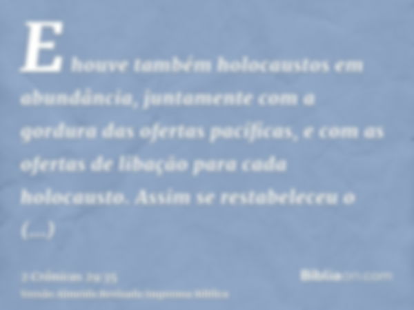 E houve também holocaustos em abundância, juntamente com a gordura das ofertas pacíficas, e com as ofertas de libação para cada holocausto. Assim se restabelece