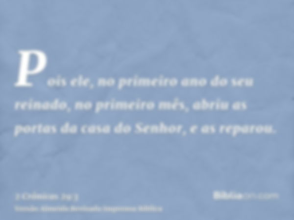 Pois ele, no primeiro ano do seu reinado, no primeiro mês, abriu as portas da casa do Senhor, e as reparou.