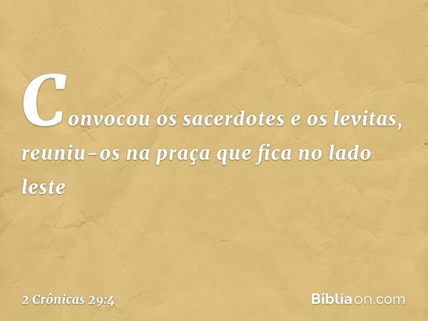 Convocou os sacerdotes e os levitas, reuniu-os na praça que fica no lado leste -- 2 Crônicas 29:4