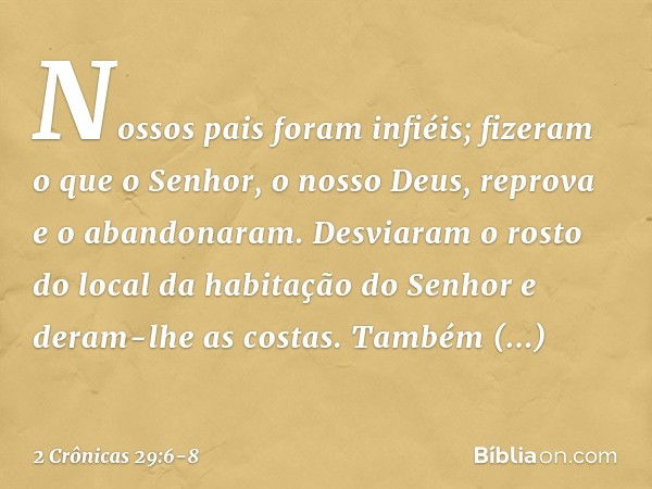 Nossos pais foram infiéis; fizeram o que o Senhor, o nosso Deus, reprova e o abandonaram. Desviaram o rosto do local da habitação do Senhor e deram-lhe as costa