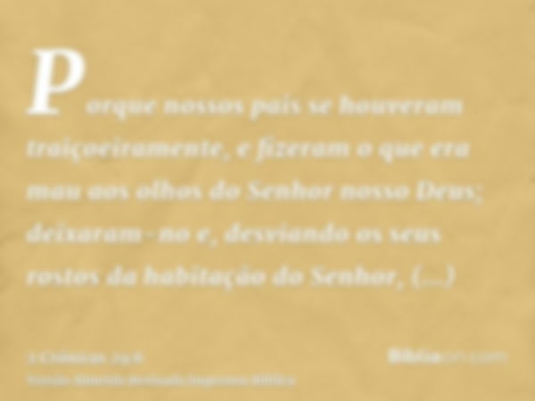 Porque nossos pais se houveram traiçoeiramente, e fizeram o que era mau aos olhos do Senhor nosso Deus; deixaram-no e, desviando os seus rostos da habitação do 