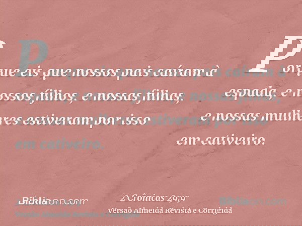 Porque eis que nossos pais caíram à espada, e nossos filhos, e nossas filhas, e nossas mulheres estiveram por isso em cativeiro.