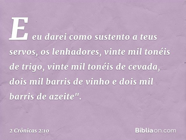 E eu darei como sustento a teus servos, os lenhadores, vinte mil tonéis de trigo, vinte mil tonéis de cevada, dois mil barris de vinho e dois mil barris de azei