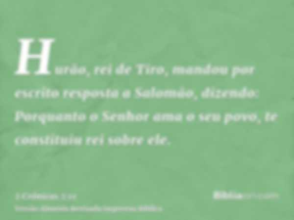 Hurão, rei de Tiro, mandou por escrito resposta a Salomão, dizendo: Porquanto o Senhor ama o seu povo, te constituiu rei sobre ele.