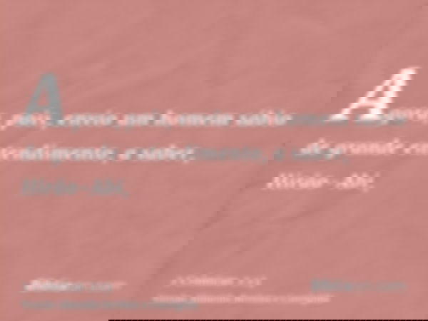 Agora, pois, envio um homem sábio de grande entendimento, a saber, Hirão-Abi,