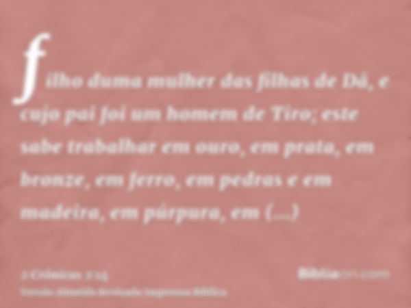 filho duma mulher das filhas de Dã, e cujo pai foi um homem de Tiro; este sabe trabalhar em ouro, em prata, em bronze, em ferro, em pedras e em madeira, em púrp