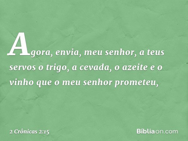 "Agora, envia, meu senhor, a teus servos o trigo, a cevada, o azeite e o vinho que o meu senhor pro­meteu, -- 2 Crônicas 2:15