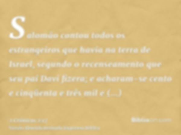 Salomão contou todos os estrangeiros que havia na terra de Israel, segundo o recenseamento que seu pai Davi fizera; e acharam-se cento e cinqüenta e três mil e 