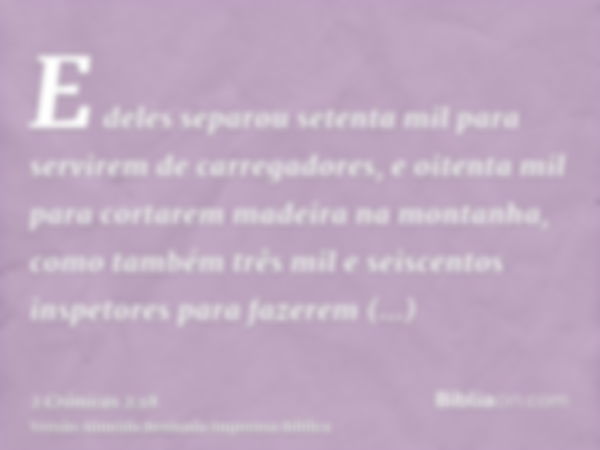 E deles separou setenta mil para servirem de carregadores, e oitenta mil para cortarem madeira na montanha, como também três mil e seiscentos inspetores para fa