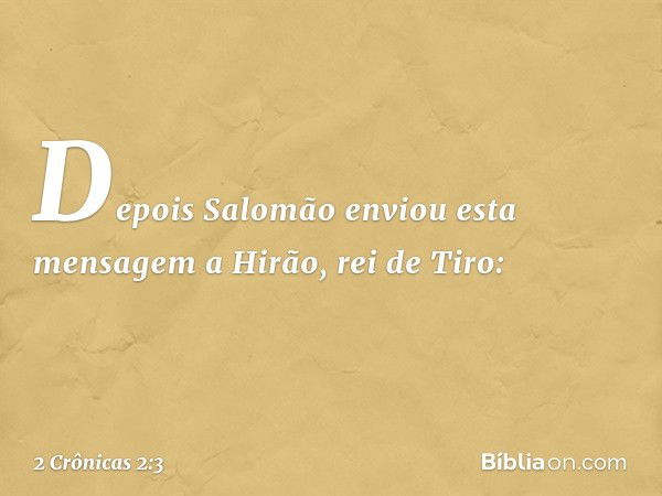 Depois Salomão enviou esta mensagem a Hirão, rei de Tiro: -- 2 Crônicas 2:3